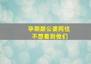 孕期跟公婆同住 不想看到他们